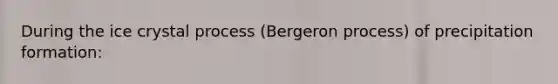 During the ice crystal process (Bergeron process) of precipitation formation: