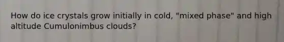 How do ice crystals grow initially in cold, "mixed phase" and high altitude Cumulonimbus clouds?