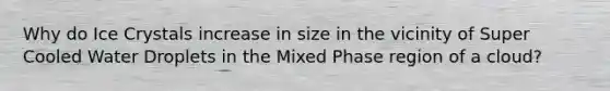 Why do Ice Crystals increase in size in the vicinity of Super Cooled Water Droplets in the Mixed Phase region of a cloud?