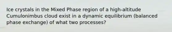 Ice crystals in the Mixed Phase region of a high-altitude Cumulonimbus cloud exist in a dynamic equilibrium (balanced phase exchange) of what two processes?