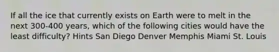 If all the ice that currently exists on Earth were to melt in the next 300-400 years, which of the following cities would have the least difficulty? Hints San Diego Denver Memphis Miami St. Louis