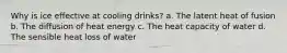 Why is ice effective at cooling drinks? a. The latent heat of fusion b. The diffusion of heat energy c. The heat capacity of water d. The sensible heat loss of water