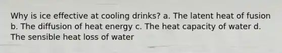 Why is ice effective at cooling drinks? a. The latent heat of fusion b. The diffusion of heat energy c. The heat capacity of water d. The sensible heat loss of water