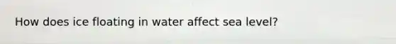 How does ice floating in water affect sea level?