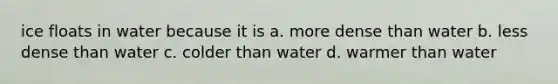 ice floats in water because it is a. more dense than water b. less dense than water c. colder than water d. warmer than water