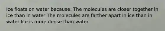 Ice floats on water because: The molecules are closer together in ice than in water The molecules are farther apart in ice than in water Ice is more dense than water