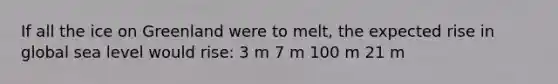 If all the ice on Greenland were to melt, the expected rise in global sea level would rise: 3 m 7 m 100 m 21 m