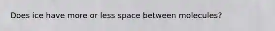 Does ice have more or less space between molecules?