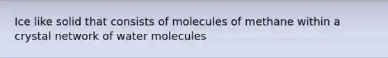 Ice like solid that consists of molecules of methane within a crystal network of water molecules