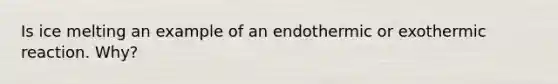 Is ice melting an example of an endothermic or exothermic reaction. Why?