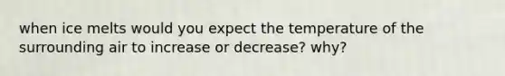 when ice melts would you expect the temperature of the surrounding air to increase or decrease? why?