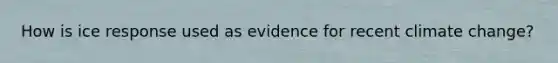 How is ice response used as evidence for recent climate change?