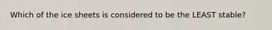 Which of the ice sheets is considered to be the LEAST stable?