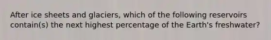 After ice sheets and glaciers, which of the following reservoirs contain(s) the next highest percentage of the Earth's freshwater?