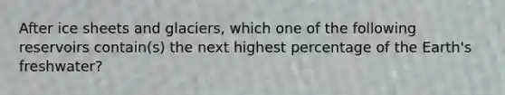 After ice sheets and glaciers, which one of the following reservoirs contain(s) the next highest percentage of the Earth's freshwater?