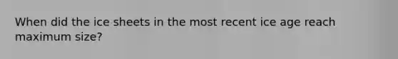When did the ice sheets in the most recent ice age reach maximum size?