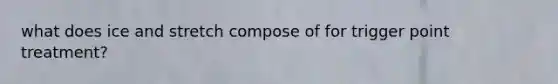 what does ice and stretch compose of for trigger point treatment?