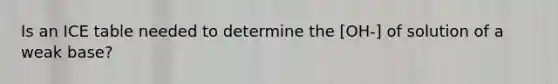 Is an ICE table needed to determine the [OH-] of solution of a weak base?