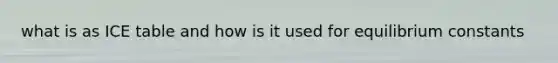 what is as ICE table and how is it used for equilibrium constants