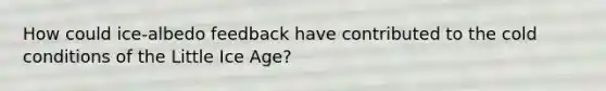 How could ice-albedo feedback have contributed to the cold conditions of the Little Ice Age?