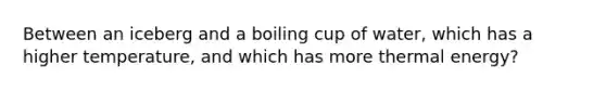 Between an iceberg and a boiling cup of water, which has a higher temperature, and which has more thermal energy?