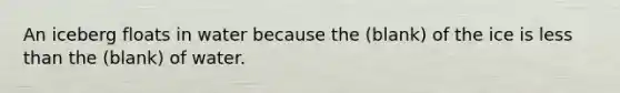 An iceberg floats in water because the (blank) of the ice is less than the (blank) of water.