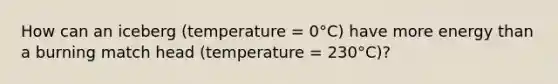 How can an iceberg (temperature = 0°C) have more energy than a burning match head (temperature = 230°C)?