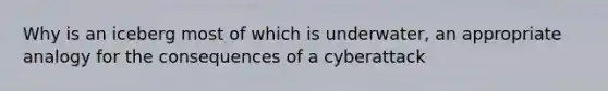 Why is an iceberg most of which is underwater, an appropriate analogy for the consequences of a cyberattack