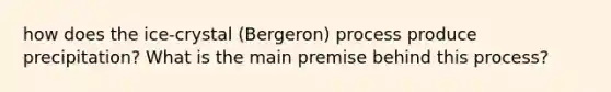 how does the ice-crystal (Bergeron) process produce precipitation? What is the main premise behind this process?