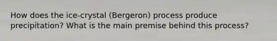 How does the ice-crystal (Bergeron) process produce precipitation? What is the main premise behind this process?