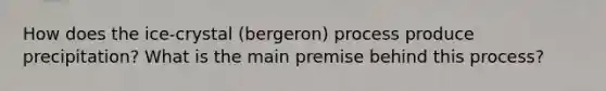 How does the ice-crystal (bergeron) process produce precipitation? What is the main premise behind this process?