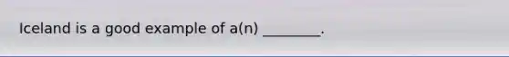 Iceland is a good example of a(n) ________.
