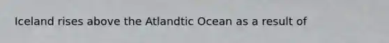 Iceland rises above the Atlandtic Ocean as a result of