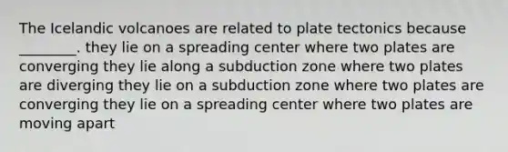 The Icelandic volcanoes are related to plate tectonics because ________. they lie on a spreading center where two plates are converging they lie along a subduction zone where two plates are diverging they lie on a subduction zone where two plates are converging they lie on a spreading center where two plates are moving apart