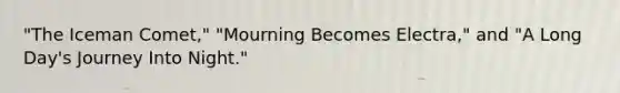 "The Iceman Comet," "Mourning Becomes Electra," and "A Long Day's Journey Into Night."