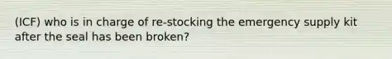 (ICF) who is in charge of re-stocking the emergency supply kit after the seal has been broken?