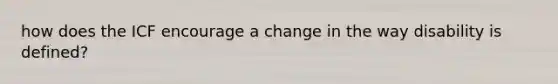 how does the ICF encourage a change in the way disability is defined?