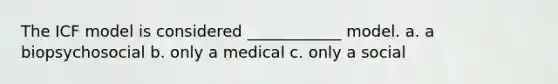 The ICF model is considered ____________ model. a. a biopsychosocial b. only a medical c. only a social