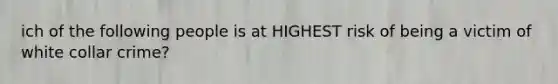 ich of the following people is at HIGHEST risk of being a victim of white collar crime?