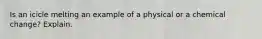 Is an icicle melting an example of a physical or a chemical change? Explain.