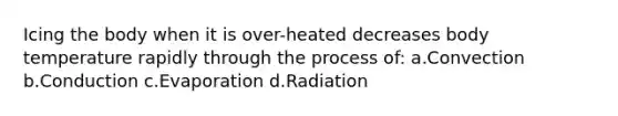 Icing the body when it is over-heated decreases body temperature rapidly through the process of: a.Convection b.Conduction c.Evaporation d.Radiation