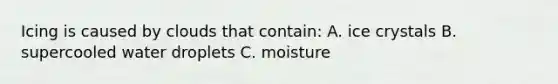 Icing is caused by clouds that contain: A. ice crystals B. supercooled water droplets C. moisture