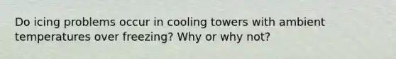 Do icing problems occur in cooling towers with ambient temperatures over freezing? Why or why not?