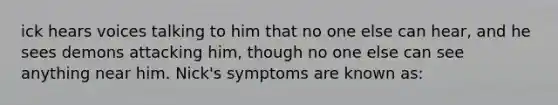 ick hears voices talking to him that no one else can hear, and he sees demons attacking him, though no one else can see anything near him. Nick's symptoms are known as: