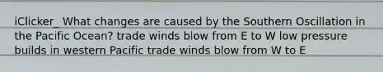 iClicker_ What changes are caused by the Southern Oscillation in the Pacific Ocean? trade winds blow from E to W low pressure builds in western Pacific trade winds blow from W to E