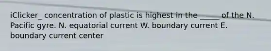 iClicker_ concentration of plastic is highest in the _____ of the N. Pacific gyre. N. equatorial current W. boundary current E. boundary current center