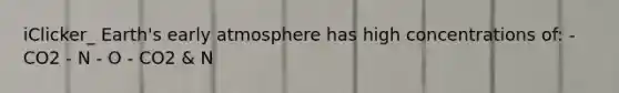 iClicker_ Earth's early atmosphere has high concentrations of: - CO2 - N - O - CO2 & N