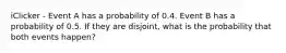 iClicker - Event A has a probability of 0.4. Event B has a probability of 0.5. If they are disjoint, what is the probability that both events happen?