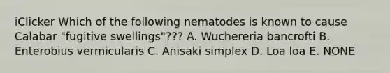 iClicker Which of the following nematodes is known to cause Calabar "fugitive swellings"??? A. Wuchereria bancrofti B. Enterobius vermicularis C. Anisaki simplex D. Loa loa E. NONE