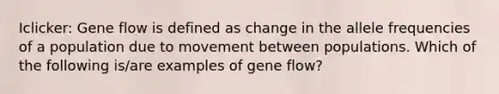 Iclicker: Gene flow is defined as change in the allele frequencies of a population due to movement between populations. Which of the following is/are examples of gene flow?